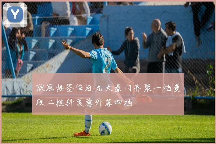 欧冠抽签临近九大豪门齐聚一档曼联二档科莫意外落四档