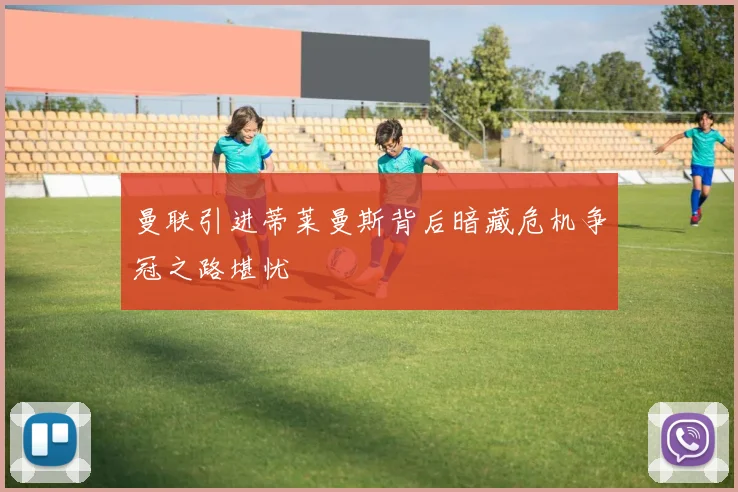 曼联引进蒂莱曼斯背后暗藏危机争冠之路堪忧