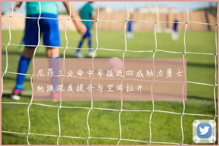 尼昂三分命中率接近四成助力勇士轮换深度提升与空间拉开