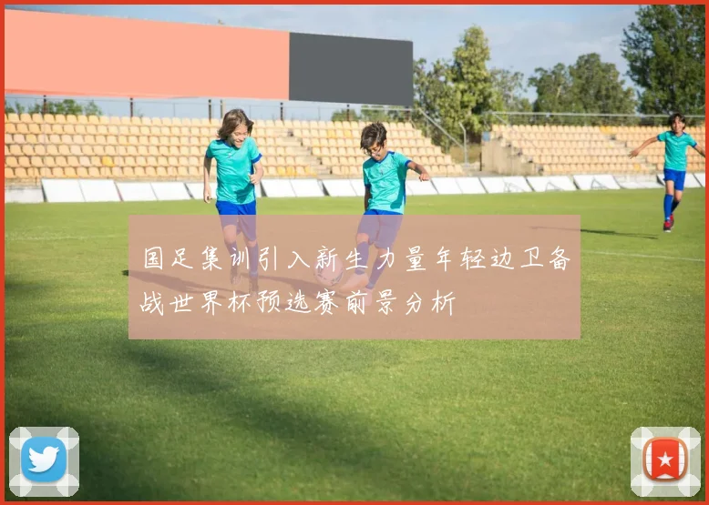 国足集训引入新生力量年轻边卫备战世界杯预选赛前景分析