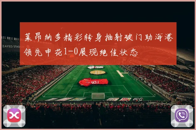 莱昂纳多精彩转身抽射破门助海港领先申花1-0展现绝佳状态