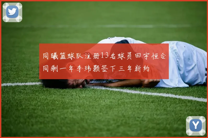 同曦篮球队注册13名球员田宇恒合同剩一年李玮颢签下三年新约