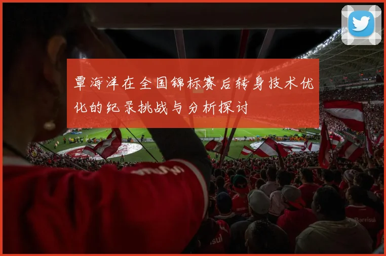 覃海洋在全国锦标赛后转身技术优化的纪录挑战与分析探讨