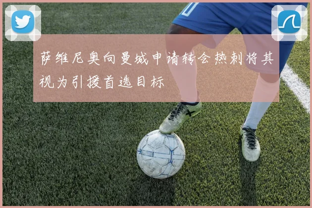 萨维尼奥向曼城申请转会热刺将其视为引援首选目标