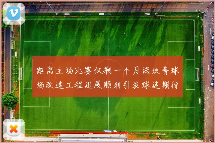 距离主场比赛仅剩一个月诺坎普球场改造工程进展顺利引发球迷期待