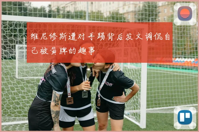 维尼修斯遭对手踢背后发文调侃自己被黄牌的趣事